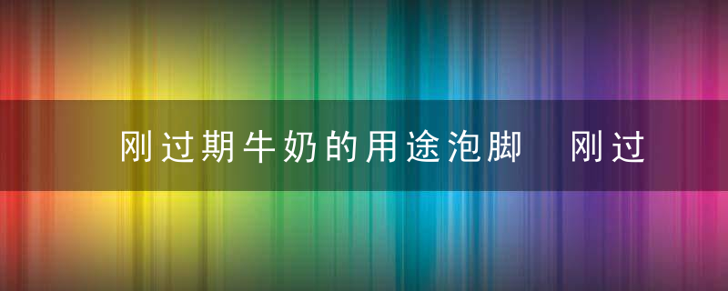 刚过期牛奶的用途泡脚 刚过期牛奶可以用来泡脚吗